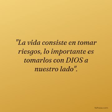 "La vida consiste en tomar riesgos, lo importante es tomarlos con DIOS a nuestro lado".