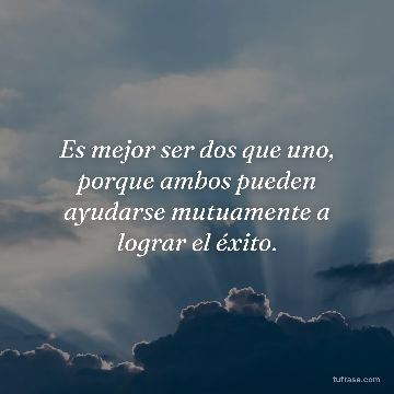 Es mejor ser dos que uno, porque ambos pueden ayudarse mutuamente a lograr el éxito.