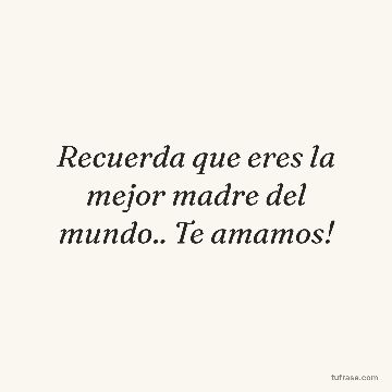 Recuerda que eres la mejor madre del mundo.. Te amamos!