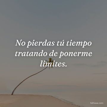 No pierdas tú tiempo tratando de ponerme limites.
