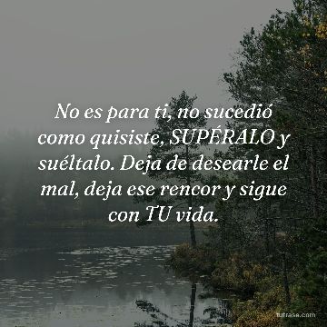 No es para ti, no sucedió como quisiste, SUPÉRALO y suéltalo. Deja de desearle el mal, deja ese rencor y sigue con TU vida.