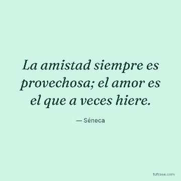 La amistad siempre es provechosa; el amor es el que a veces hiere.
