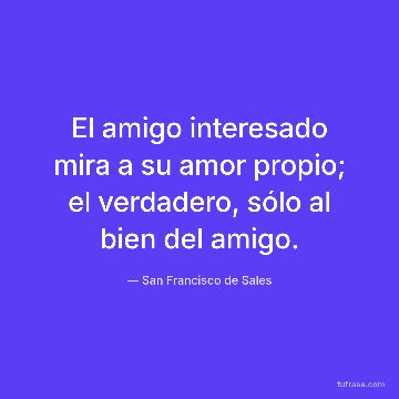 El amigo interesado mira a su amor propio; el verdadero, sólo al bien del amigo.