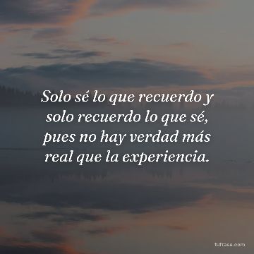 Solo sé lo que recuerdo y solo recuerdo lo que sé, pues no hay verdad más real que la experiencia.