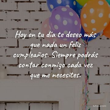 Hoy en tu día te deseo más que nada un feliz cumpleaños. Siempre podrás contar conmigo cada vez que me necesites.