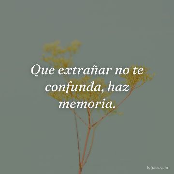 Que extrañar no te confunda, haz memoria.