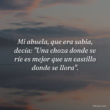 Mi abuela, que era sabia, decía: "Una choza donde se ríe es mejor que un castillo donde se llora".