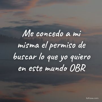 Me concedo a mi misma el permiso de buscar lo que yo quiero en este mundo OBR