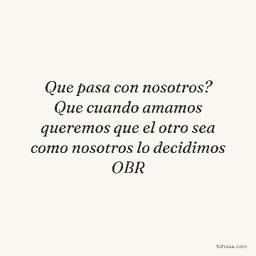 Que pasa con nosotros? Que cuando amamos queremos que el otro sea como nosotros lo decidimos OBR