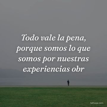 Todo vale la pena, porque somos lo que somos por nuestras experiencias obr