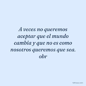 A veces no queremos aceptar que el mundo cambia y que no es como nosotros queremos que sea. obr