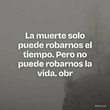 La muerte solo puede robarnos el tiempo. Pero no puede robarnos la vida. obr