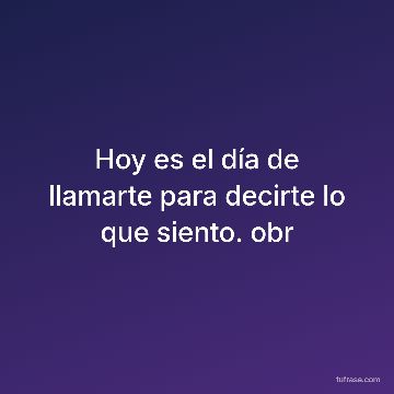 Hoy es el día de llamarte para decirte lo que siento. obr