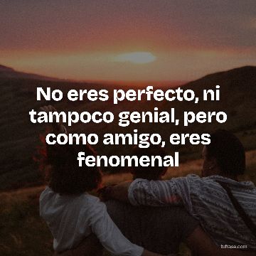 No eres perfecto, ni tampoco genial, pero como amigo, eres fenomenal