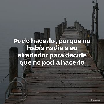 Pudo hacerlo , porque no había nadie a su alrededor para decirle que no podía hacerlo