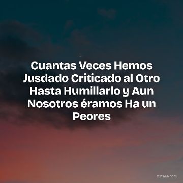 Cuantas Veces Hemos Jusdado Criticado al Otro Hasta Humillarlo y Aun Nosotros éramos Ha un Peores