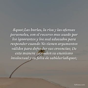 "Las burlas, la risa y las ofensas personales, son el recurso mas usado por los ignorantes y los mal educados para responder cuando No tienen argumentos válidos para defender sus creencias; De esta manera esconden su enanismo intelectual y su falta de sabiduria"