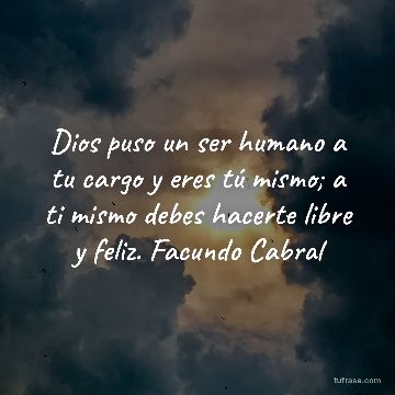 Dios puso un ser humano a tu cargo y eres tú mismo; a ti mismo debes hacerte libre y feliz. Facundo Cabral