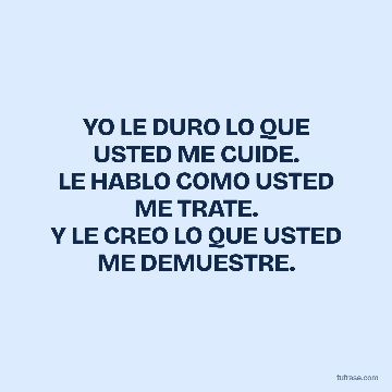 YO LE DURO LO QUE USTED ME CUIDE.
LE HABLO COMO USTED ME TRATE.
Y LE CREO LO QUE USTED ME DEMUESTRE.