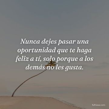 Nunca dejes pasar una oportunidad que te haga feliz a tí, solo porque a los demás no les gusta.