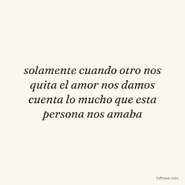 solamente cuando otro nos quita el amor nos damos cuenta lo mucho que esta persona nos amaba