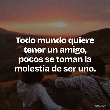 Todo mundo quiere tener un amigo, pocos se toman la molestia de ser uno.