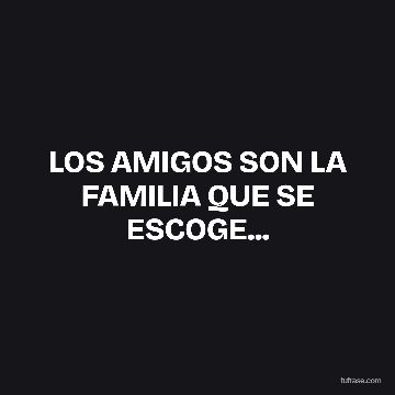 LOS AMIGOS SON LA FAMILIA QUE SE ESCOGE...