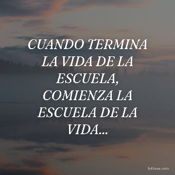 CUANDO TERMINA LA VIDA DE LA ESCUELA, COMIENZA LA ESCUELA DE LA VIDA...