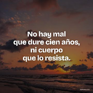No hay mal
que dure cien años,
ni cuerpo
que lo resista.