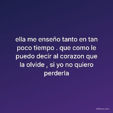 ella me enseño tanto en tan poco tiempo . que como le puedo decir al corazon que la olvide , si yo no quiero perderla
