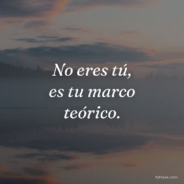 No eres tú,
es tu marco
teórico.