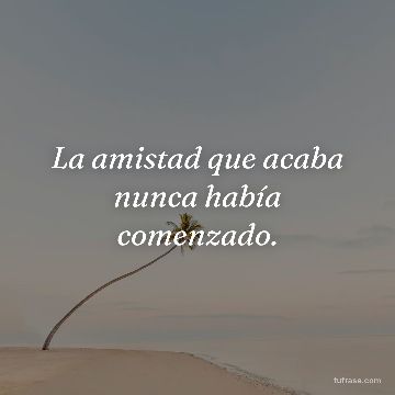 La amistad que acaba nunca había comenzado.