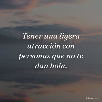 Tener una ligera atracción con personas que no te dan bola.