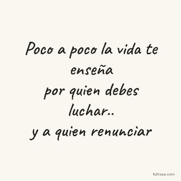 Poco a poco la vida te enseña
por quien debes luchar..
y a quien renunciar