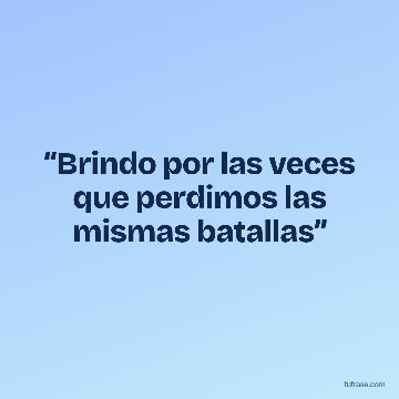 “Brindo por las veces que perdimos las mismas batallas”