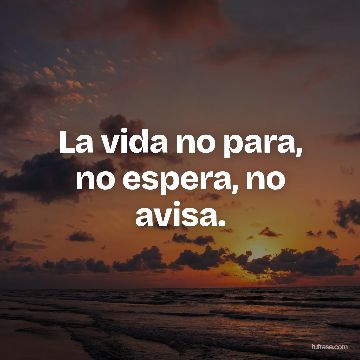 La vida no para,
no espera, no avisa.