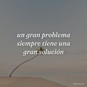 un gran problema siempre tiene una gran solución
