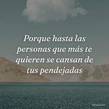 Porque hasta las personas que más te quieren se cansan de tus pendejadas