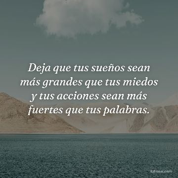Deja que tus sueños sean más grandes que tus miedos y tus acciones sean más fuertes que tus palabras.