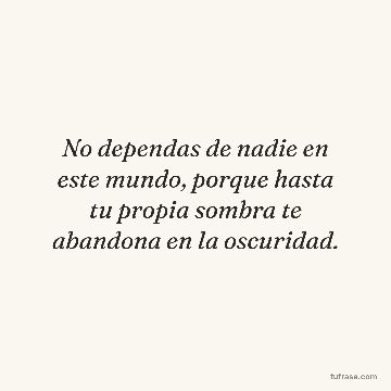 No dependas de nadie en este mundo, porque hasta tu propia sombra te abandona en la oscuridad.