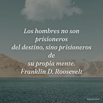 Los hombres no son prisioneros
del destino, sino prisioneros de
su propia mente.
Franklin D. Roosevelt