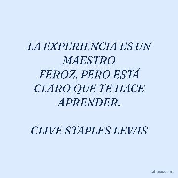 LA EXPERIENCIA ES UN MAESTRO
FEROZ, PERO ESTÁ CLARO QUE TE HACE
APRENDER.

CLIVE STAPLES LEWIS