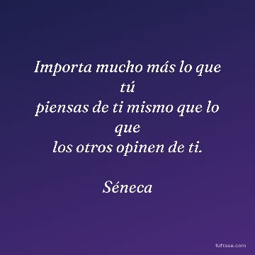 Importa mucho más lo que tú
piensas de ti mismo que lo que
los otros opinen de ti.
Séneca