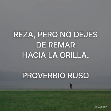 REZA, PERO NO DEJES DE REMAR
HACIA LA ORILLA.
PROVERBIO RUSO