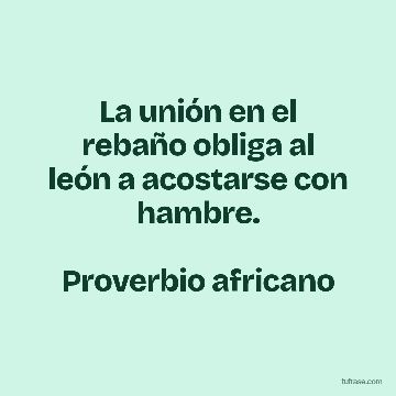 La unión en el rebaño obliga al
león a acostarse con hambre.
Proverbio africano