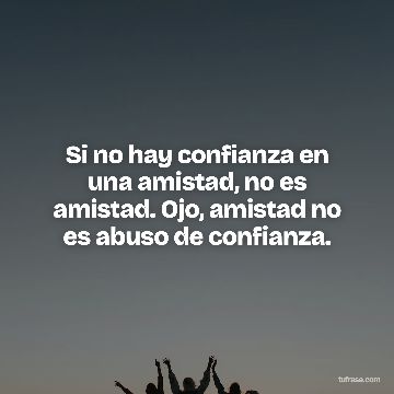 Si no hay confianza en una amistad, no es amistad. Ojo, amistad no es abuso de confianza.