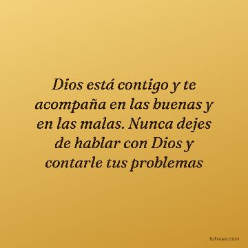 Dios está contigo y te acompaña en las buenas y en las malas. Nunca dejes de hablar con Dios y contarle tus problemas
