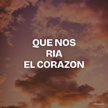 QUE NOS
RIA
EL CORAZON