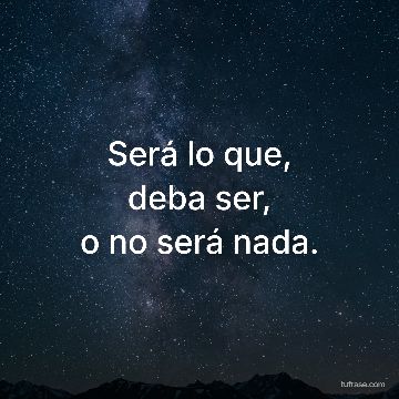 Será lo que,
deba ser,
o no será nada.