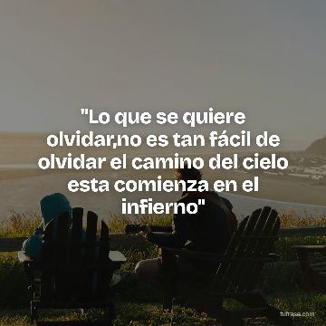 "Lo que se quiere olvidar,no es tan fácil de olvidar el camino del cielo esta comienza en el infierno"